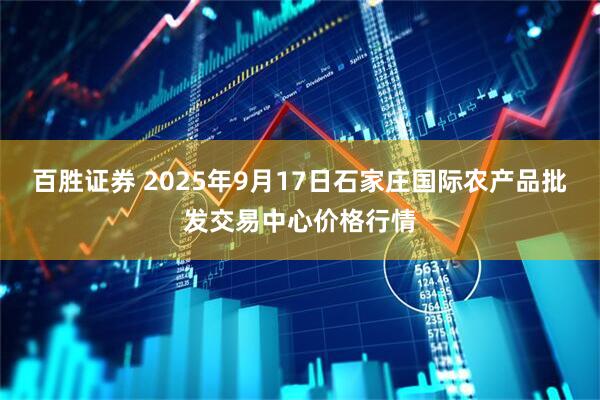 百胜证券 2025年9月17日石家庄国际农产品批发交易中心价格行情