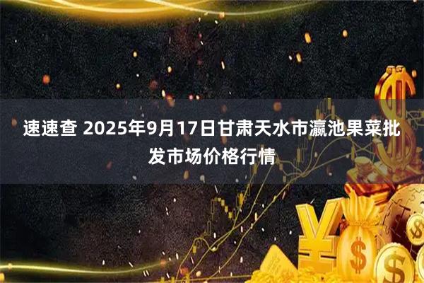 速速查 2025年9月17日甘肃天水市瀛池果菜批发市场价格行情
