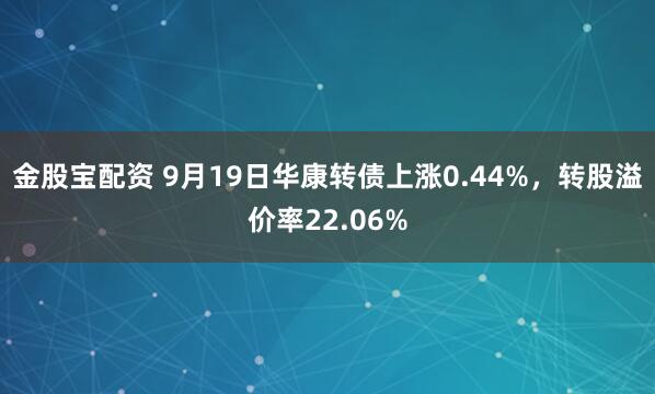 金股宝配资 9月19日华康转债上涨0.44%，转股溢价率22.06%