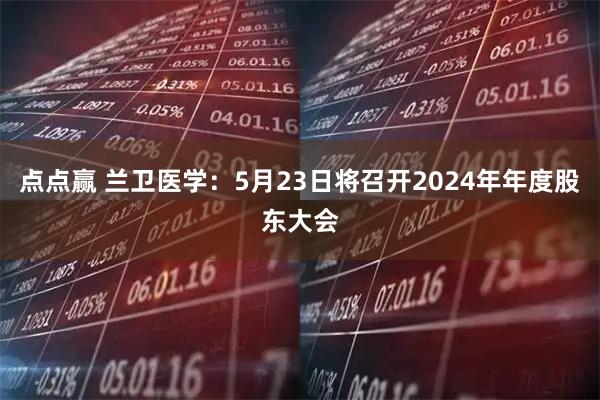 点点赢 兰卫医学：5月23日将召开2024年年度股东大会