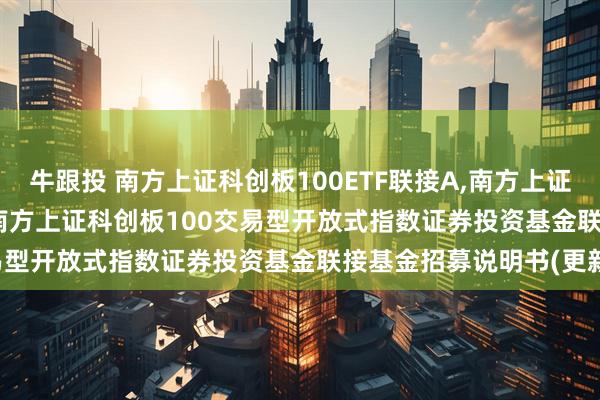 牛跟投 南方上证科创板100ETF联接A,南方上证科创板100ETF联接C: 南方上证科创板100交易型开放式指数证券投资基金联接基金招募说明书(更新)