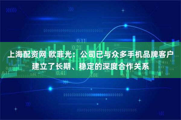 上海配资网 欧菲光：公司已与众多手机品牌客户建立了长期、稳定的深度合作关系