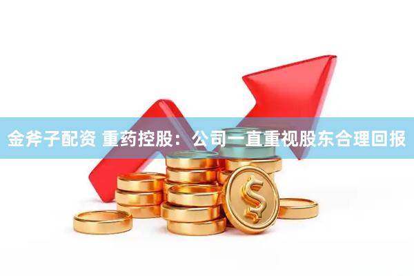 金斧子配资 重药控股：公司一直重视股东合理回报