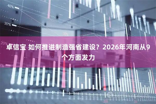 卓信宝 如何推进制造强省建设？2026年河南从9个方面发力