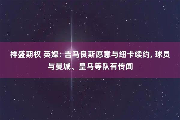 祥盛期权 英媒: 吉马良斯愿意与纽卡续约, 球员与曼城、皇马等队有传闻