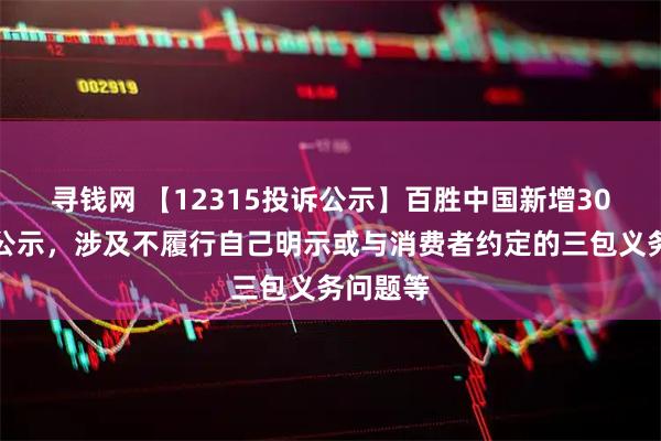 寻钱网 【12315投诉公示】百胜中国新增30件投诉公示，涉及不履行自己明示或与消费者约定的三包义务问题等