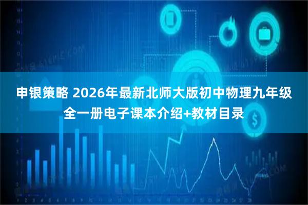 申银策略 2026年最新北师大版初中物理九年级全一册电子课本介绍+教材目录