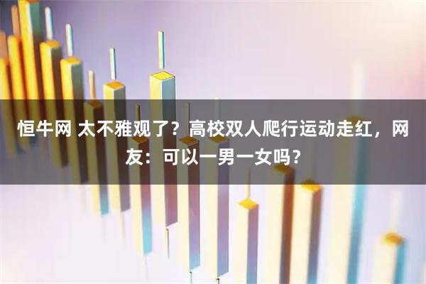 恒牛网 太不雅观了？高校双人爬行运动走红，网友：可以一男一女吗？