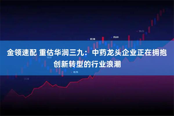 金领速配 重估华润三九：中药龙头企业正在拥抱创新转型的行业浪潮