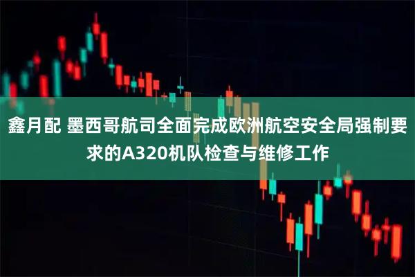 鑫月配 墨西哥航司全面完成欧洲航空安全局强制要求的A320机队检查与维修工作