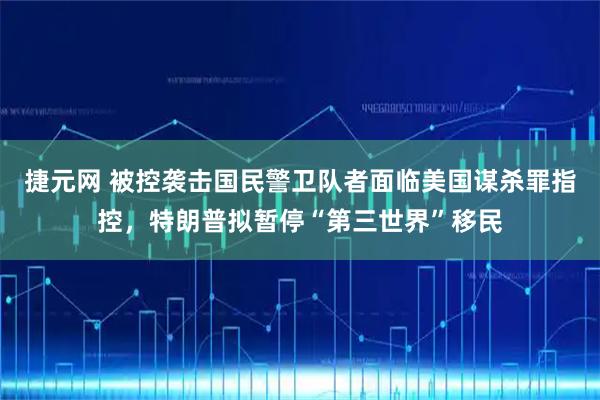 捷元网 被控袭击国民警卫队者面临美国谋杀罪指控，特朗普拟暂停“第三世界”移民