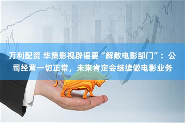 万利配资 华策影视辟谣要“解散电影部门”：公司经营一切正常，未来肯定会继续做电影业务