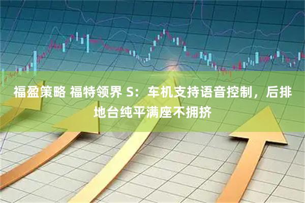 福盈策略 福特领界 S：车机支持语音控制，后排地台纯平满座不拥挤