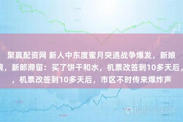 聚赢配资网 新人中东度蜜月突遇战争爆发，新娘在领空关闭前幸运离境，新郞滞留：买了饼干和水，机票改签到10多天后，市区不时传来爆炸声